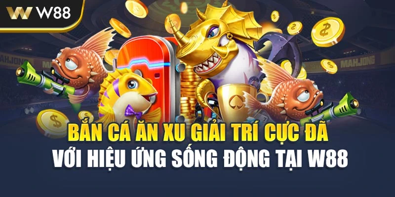 Bắn Cá Ăn Xu Giải Trí Cực Đã Với Hiệu Ứng Sống Động Tại W88
