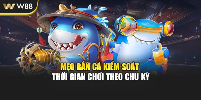 Mẹo bắn cá kiểm soát thời gian chơi theo chu kỳ