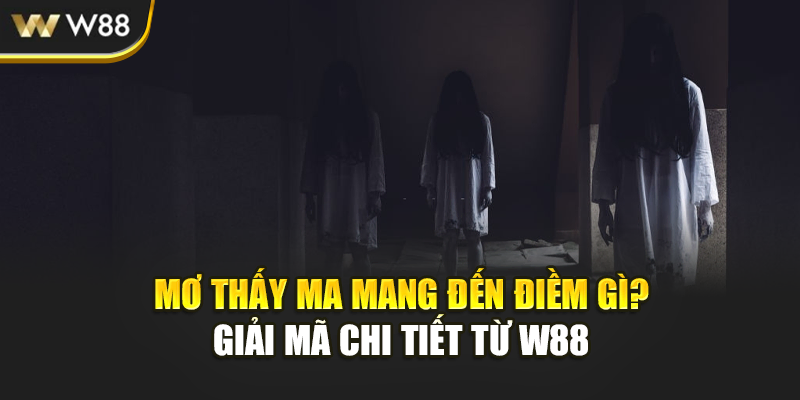 Mơ Thấy Ma Mang Đến Điềm Gì? Giải Mã Chi Tiết Từ W88